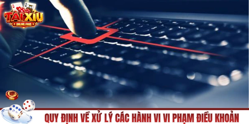 Quy định về xử lý các hành vi vi phạm điều khoản